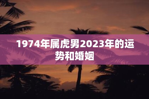 1974年属虎男2023年的运势和婚姻