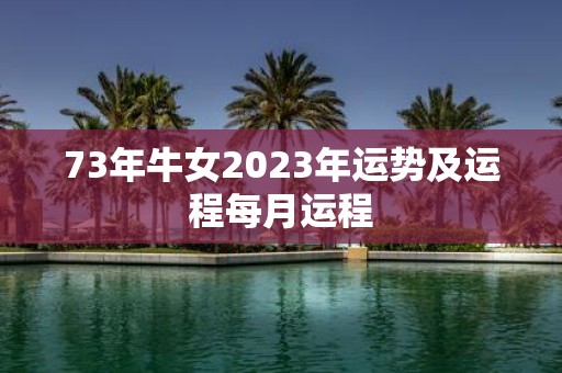 73年牛女2023年运势及运程每月运程