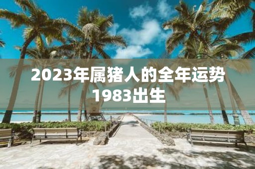 2023年属猪人的全年运势1983出生