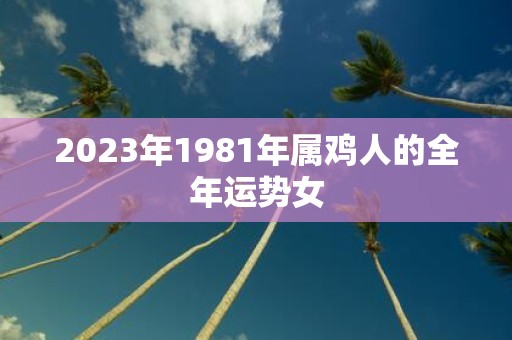 2023年1981年属鸡人的全年运势女