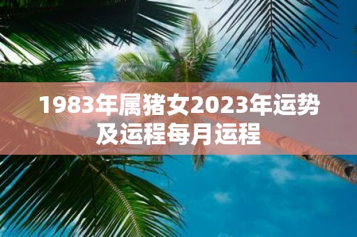 1983年属猪女2023年运势及运程每月运程