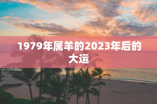 1979年属羊的2023年后的大运