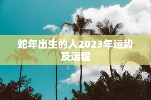 蛇年出生的人2023年运势及运程